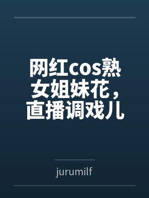 网红cos熟女姐妹花，直播调戏儿子（外甥）的正太同学，意外发现正太拥有巨根，性指导正太后被巨根肏成生