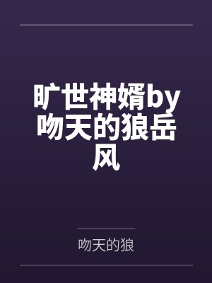 旷世神婿by吻天的狼岳风 旷世神婿by吻天的狼岳风