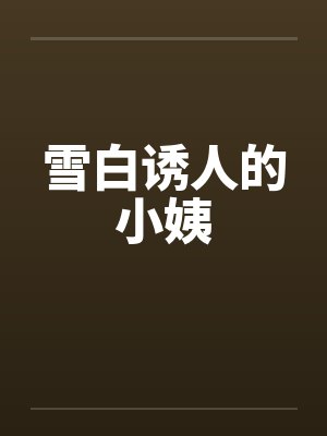 雪白诱人的小姨 雪白诱人的小姨