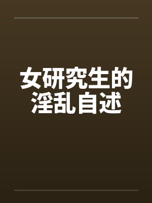 女研究生的淫乱自述 女研究生的淫乱自述