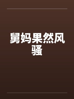 舅妈果然风骚 舅妈果然风骚