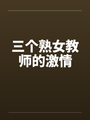 三个熟女教师的激情 三个熟女教师的激情