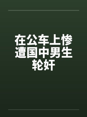 在公车上惨遭国中男生轮奸 在公车上惨遭国中男生轮奸