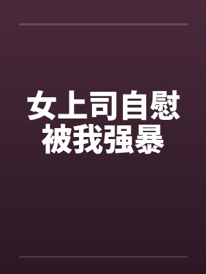 女上司自慰被我强暴 女上司自慰被我强暴
