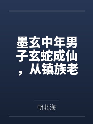 墨玄中年男子玄蛇成仙，从镇族老祖开始