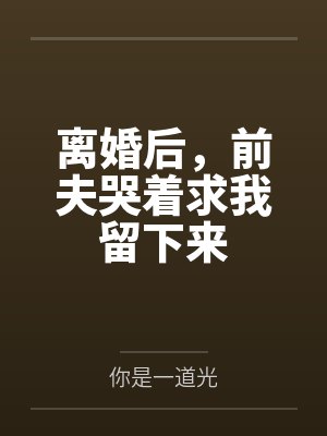 离婚后，前夫哭着求我留下来