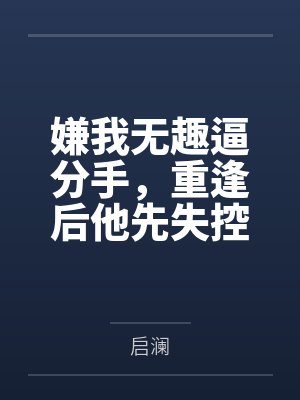 嫌我无趣逼分手,重逢后他先失控了 嫌我无趣逼分手,重逢后他先失控了