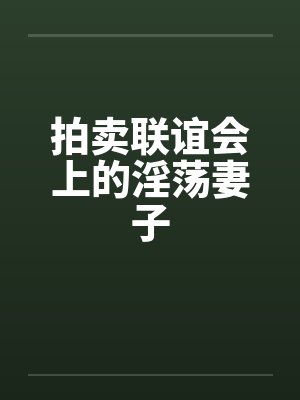 拍卖联谊会上的淫荡妻子 拍卖联谊会上的淫荡妻子