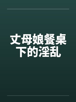 丈母娘餐桌下的淫乱 丈母娘餐桌下的淫乱