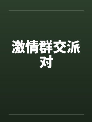 激情群交派对 激情群交派对