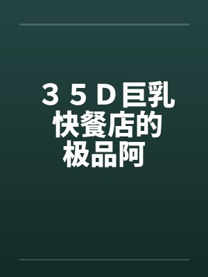 35D巨乳 快餐店的极品阿 35D巨乳 快餐店的极品阿