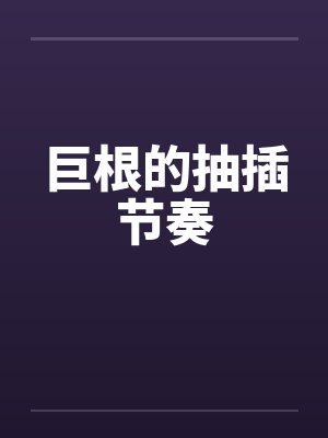 巨根的抽插节奏 巨根的抽插节奏