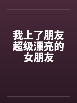 我上了朋友超级漂亮的女朋友 我上了朋友超级漂亮的女朋友