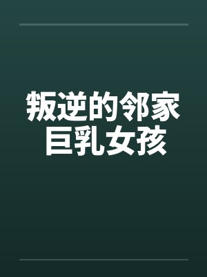 叛逆的邻家巨乳女孩 叛逆的邻家巨乳女孩