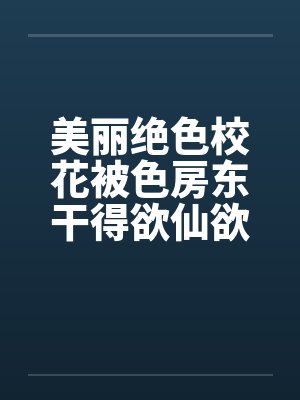 美丽绝色校花被色房东干得欲仙欲死 美丽绝色校花被色房东干得欲仙欲死