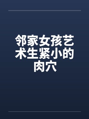 邻家女孩艺术生紧小的肉穴 邻家女孩艺术生紧小的肉穴