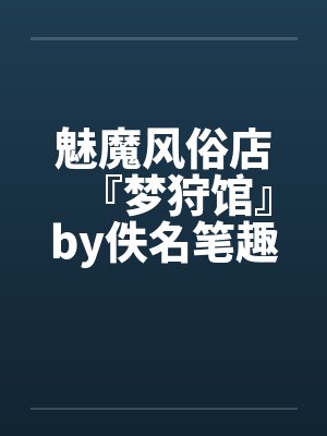 魅魔风俗店『梦狩馆』by佚名笔趣阁无弹窗