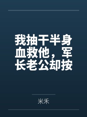 我抽干半身血救他,军长老公却按“两”扣我的口粮 我抽干半身血救他,军长老公却按“两”扣我的口粮