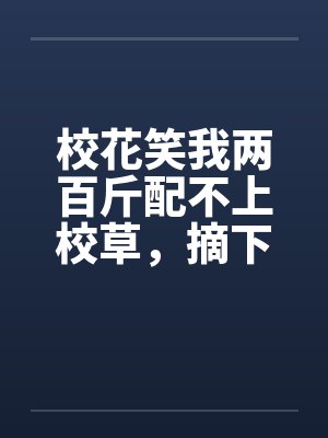 校花笑我两百斤配不上校草，摘下斗篷后全校都看傻了