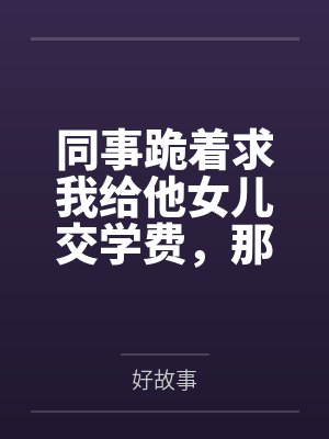 同事跪着求我给他女儿交学费，那我可要帮他较真了