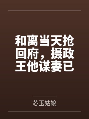 和离当天抢回府，摄政王他谋妻已久
