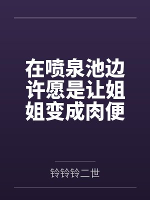 在喷泉池边许愿是让姐姐变成肉便器后，我的姐姐好像变得不一样