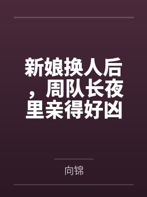 新娘换人后,周队长夜里亲得好凶 新娘换人后,周队长夜里亲得好凶